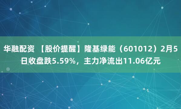 华融配资 【股价提醒】隆基绿能（601012）2月5日收盘跌5.59%，主力净流出11.06亿元