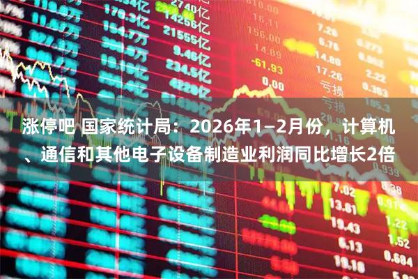 涨停吧 国家统计局:2026年1—2月份,计算机、通信和其他电子设备制造业利润同比增长2倍