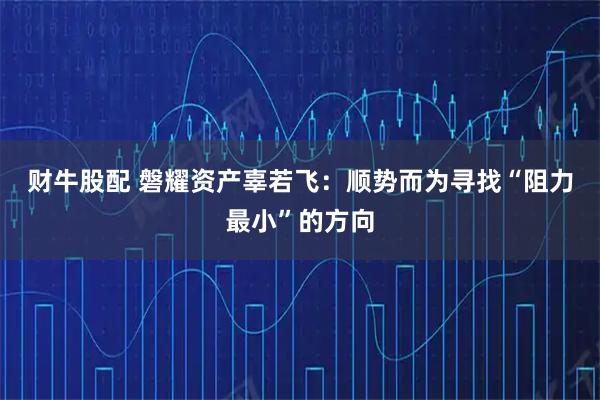 财牛股配 磐耀资产辜若飞:顺势而为寻找“阻力最小”的方向