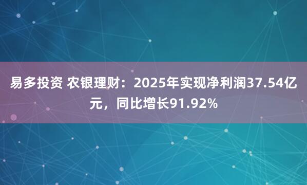 易多投资 农银理财：2025年实现净利润37.54亿元，同比增长91.92%