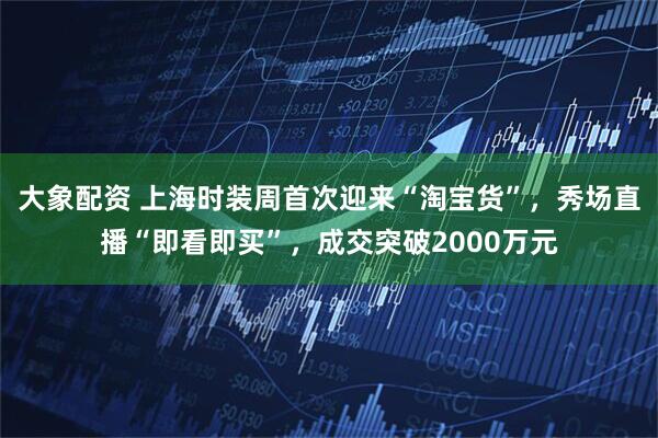 大象配资 上海时装周首次迎来“淘宝货”，秀场直播“即看即买”，成交突破2000万元