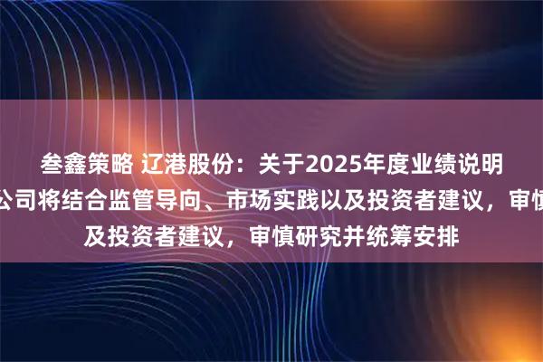 叁鑫策略 辽港股份：关于2025年度业绩说明会的具体安排，公司将结合监管导向、市场实践以及投资者建议，审慎研究并统筹安排