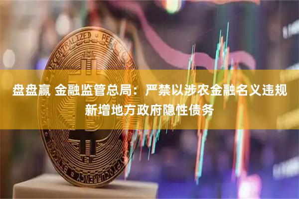 盘盘赢 金融监管总局：严禁以涉农金融名义违规新增地方政府隐性债务
