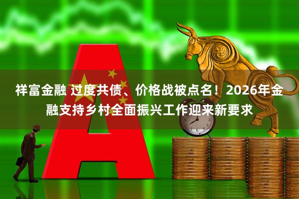祥富金融 过度共债、价格战被点名！2026年金融支持乡村全面振兴工作迎来新要求