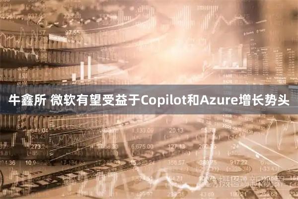 牛鑫所 微软有望受益于Copilot和Azure增长势头