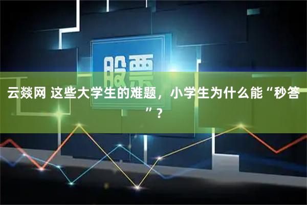 云燚网 这些大学生的难题,小学生为什么能“秒答”?