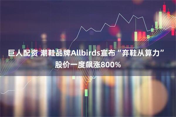 巨人配资 潮鞋品牌Allbirds宣布“弃鞋从算力” 股价一度飙涨800%